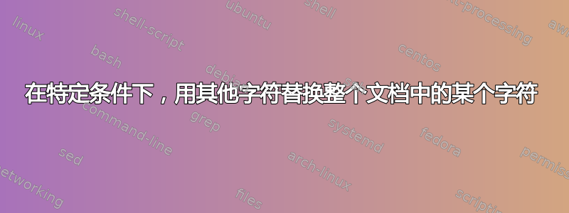 在特定条件下，用其他字符替换整个文档中的某个字符