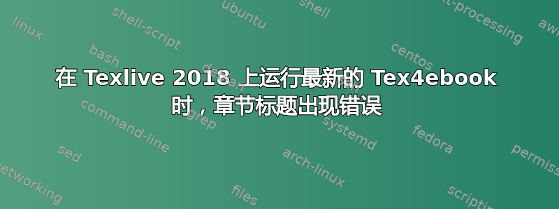 在 Texlive 2018 上运行最新的 Tex4ebook 时，章节标题出现错误