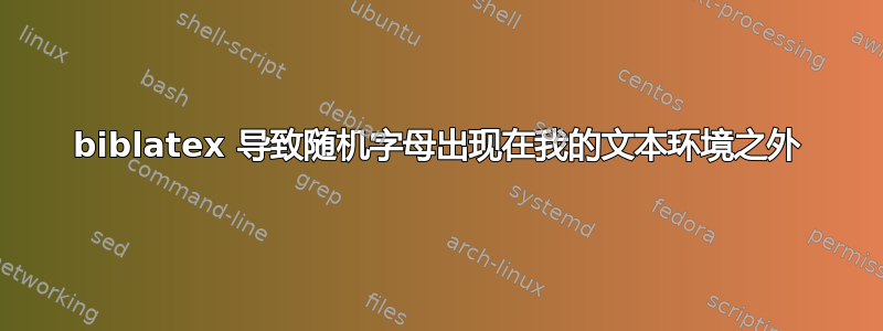 biblatex 导致随机字母出现在我的文本环境之外