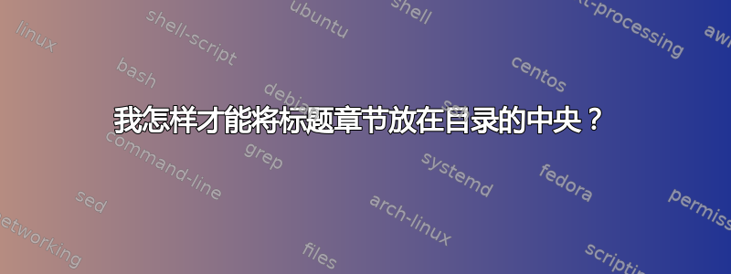 我怎样才能将标题章节放在目录的中央？