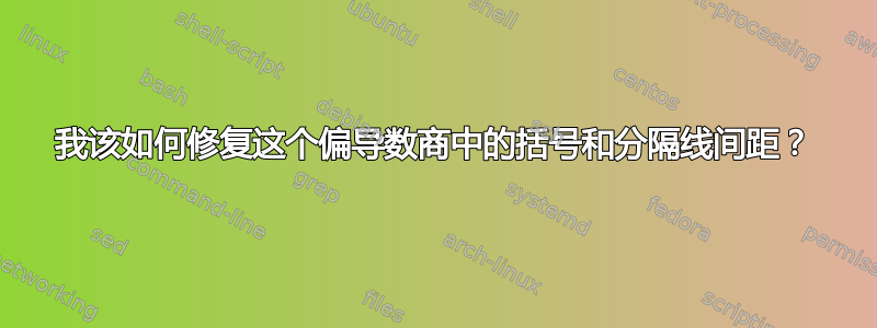 我该如何修复这个偏导数商中的括号和分隔线间距？