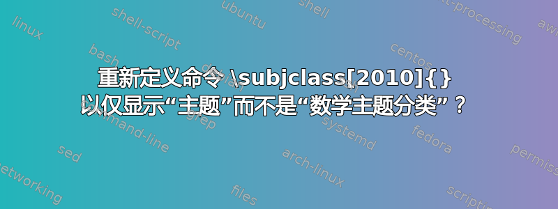 重新定义命令 \subjclass[2010]{} 以仅显示“主题”而不是“数学主题分类”？