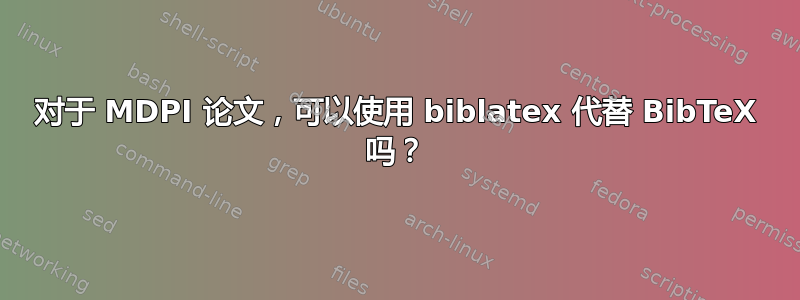 对于 MDPI 论文，可以使用 biblatex 代替 BibTeX 吗？