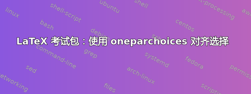 LaTeX 考试包：使用 oneparchoices 对齐选择 