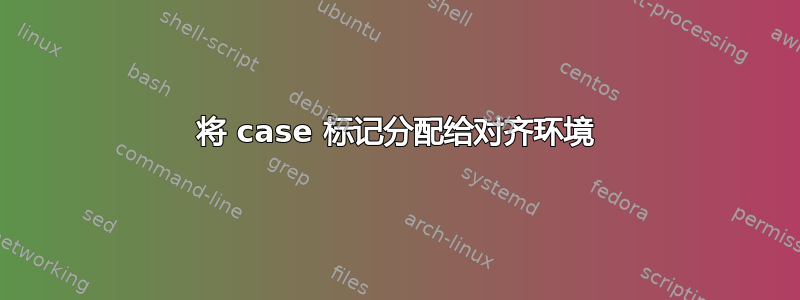 将 case 标记分配给对齐环境