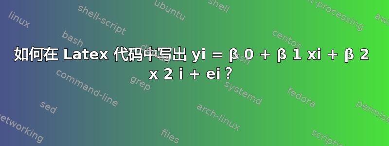 如何在 Latex 代码中写出 yi = β 0 + β 1 xi + β 2 x 2 i + ei？