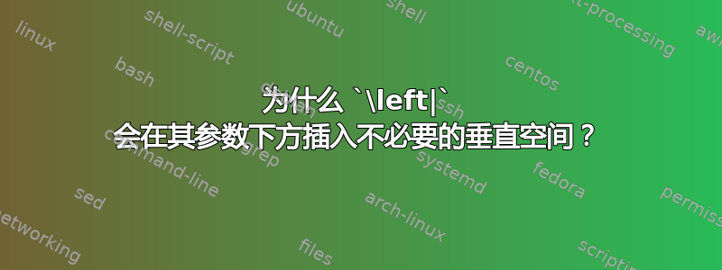 为什么 `\left|` 会在其参数下方插入不必要的垂直空间？