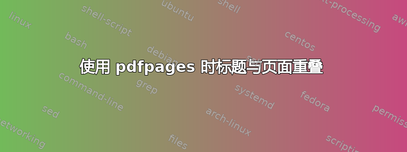 使用 pdfpages 时标题与页面重叠