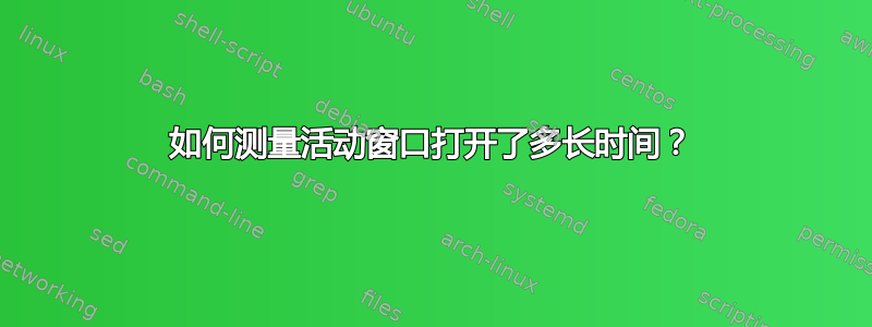 如何测量活动窗口打开了多长时间？