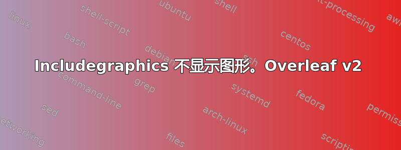 Includegraphics 不显示图形。Overleaf v2