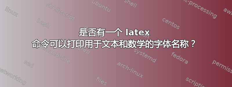 是否有一个 latex 命令可以打印用于文本和数学的字体名称？