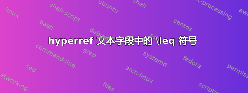 hyperref 文本字段中的 \leq 符号