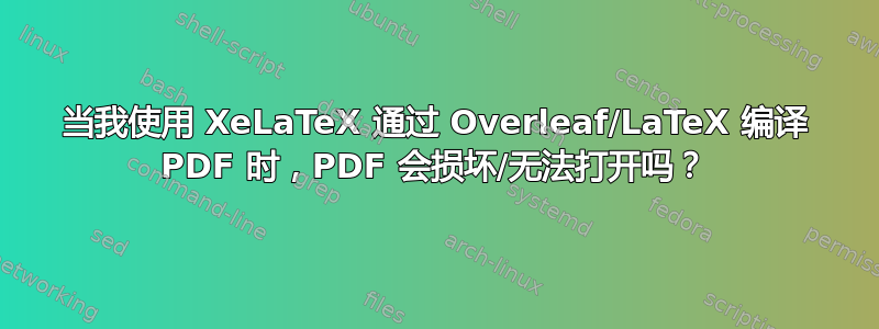 当我使用 XeLaTeX 通过 Overleaf/LaTeX 编译 PDF 时，PDF 会损坏/无法打开吗？