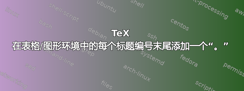 TeX 在表格/图形环境中的每个标题编号末尾添加一个“。”