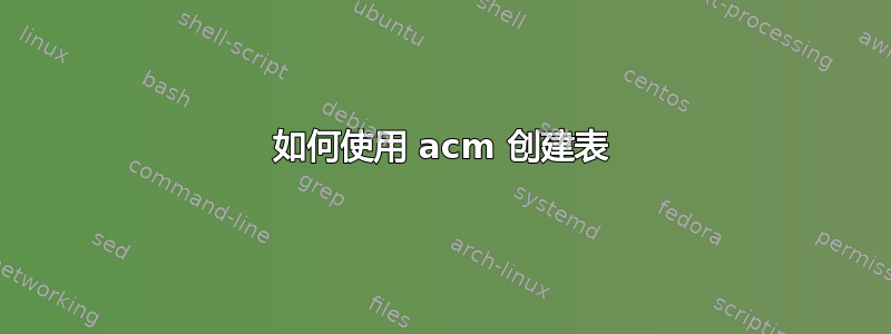 如何使用 acm 创建表