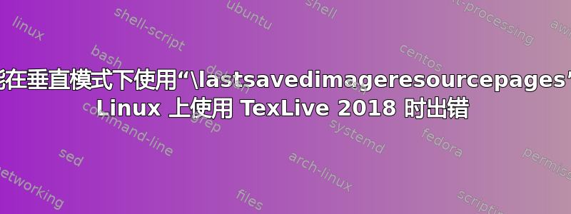 您不能在垂直模式下使用“\lastsavedimageresourcepages”。在 Linux 上使用 TexLive 2018 时出错