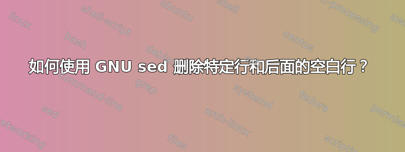 如何使用 GNU sed 删除特定行和后面的空白行？