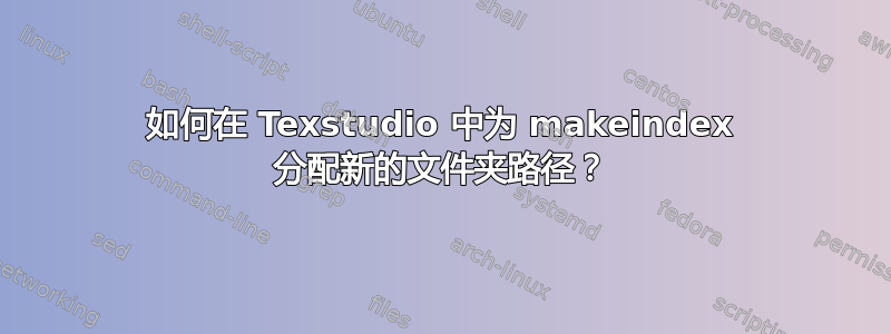 如何在 Texstudio 中为 makeindex 分配新的文件夹路径？