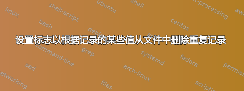 设置标志以根据记录的某些值从文件中删除重复记录