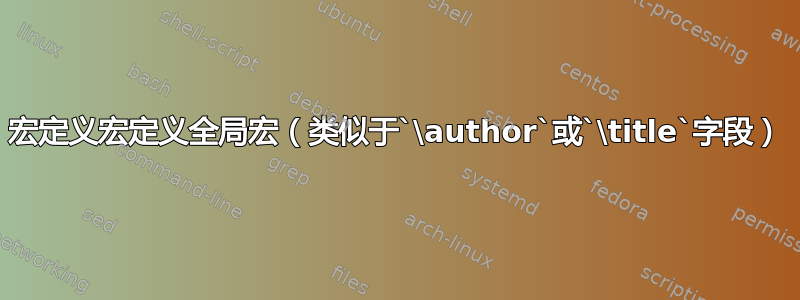 宏定义宏定义全局宏（类似于`\author`或`\title`字段）