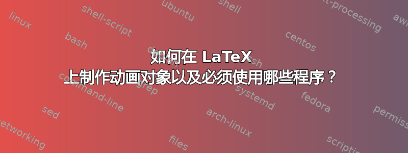 如何在 LaTeX 上制作动画对象以及必须使用哪些程序？