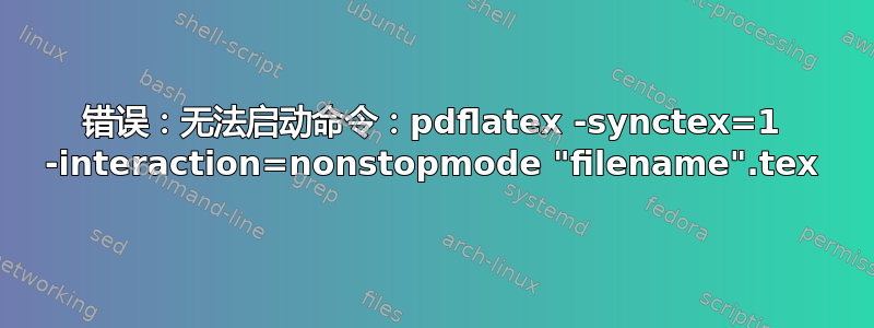 错误：无法启动命令：pdflatex -synctex=1 -interaction=nonstopmode "filename".tex