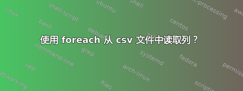 使用 foreach 从 csv 文件中读取列？