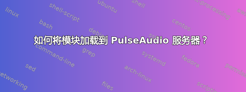 如何将模块加载到 PulseAudio 服务器？