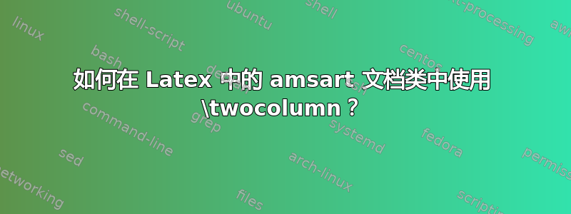 如何在 Latex 中的 amsart 文档类中使用 \twocolumn？