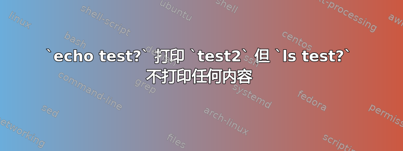 `echo test?` 打印 `test2` 但 `ls test?` 不打印任何内容