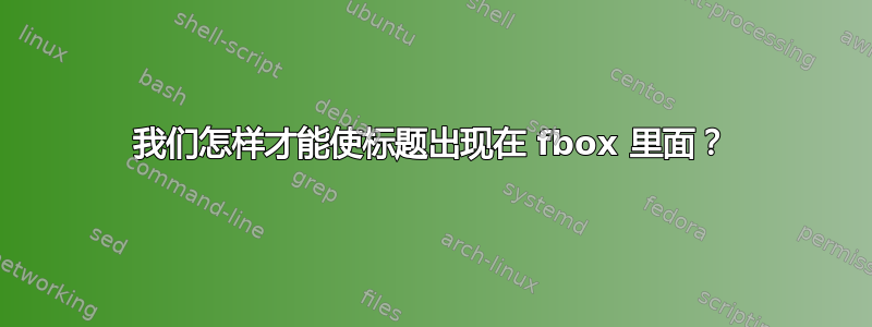 我们怎样才能使标题出现在 fbox 里面？