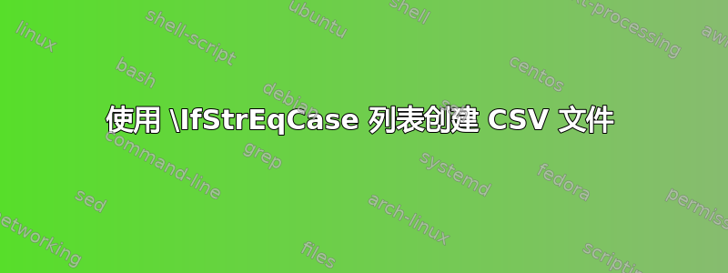 使用 \IfStrEqCase 列表创建 CSV 文件