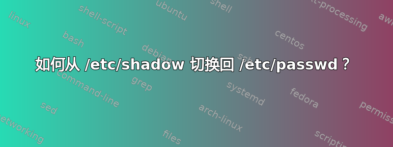 如何从 /etc/shadow 切换回 /etc/passwd？