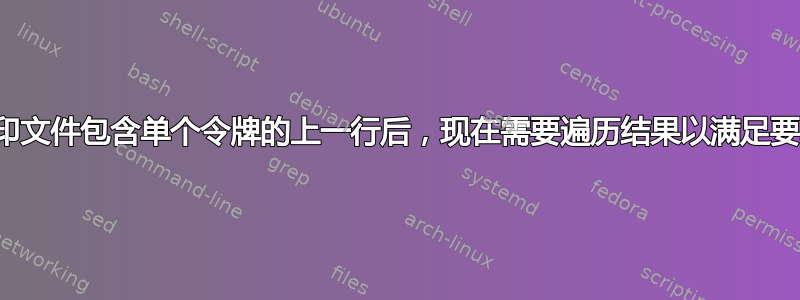 打印文件包含单个令牌的上一行后，现在需要遍历结果以满足要求