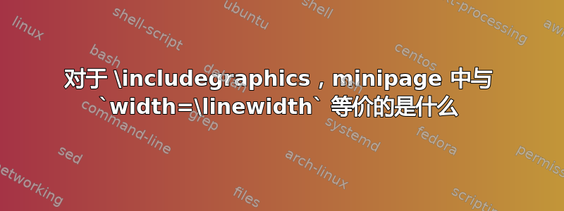 对于 \includegraphics，minipage 中与 `width=\linewidth` 等价的是什么