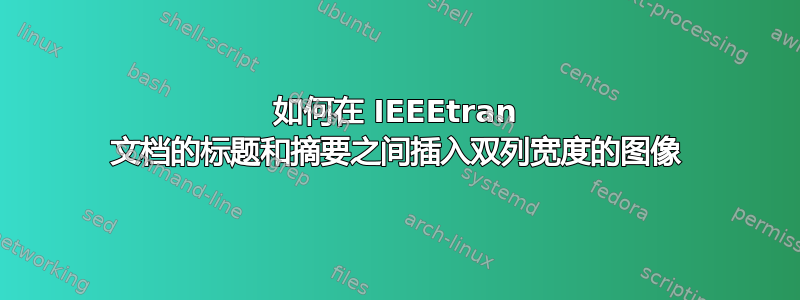 如何在 IEEEtran 文档的标题和摘要之间插入双列宽度的图像