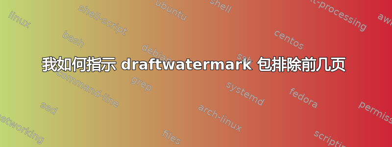 我如何指示 draftwatermark 包排除前几页