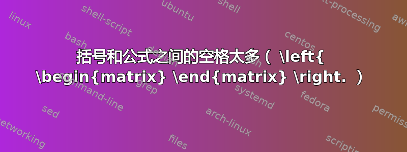 括号和公式之间的空格太多（ \left{ \begin{matrix} \end{matrix} \right. ）