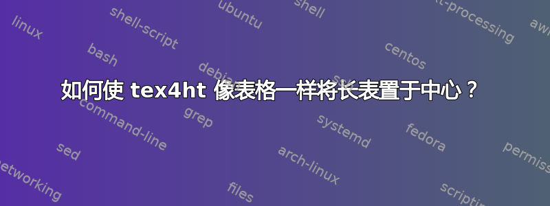 如何使 tex4ht 像表格一样将长表置于中心？