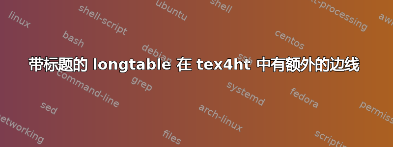 带标题的 longtable 在 tex4ht 中有额外的边线