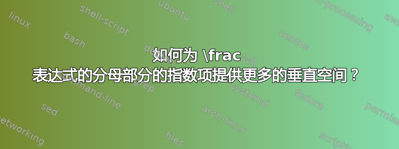 如何为 \frac 表达式的分母部分的指数项提供更多的垂直空间？