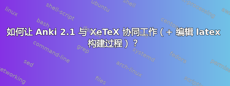 如何让 Anki 2.1 与 XeTeX 协同工作（+ 编辑 latex 构建过程）？