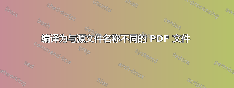 编译为与源文件名称不同的 PDF 文件