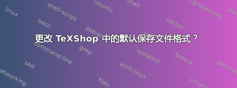 更改 TeXShop 中的默认保存文件格式？