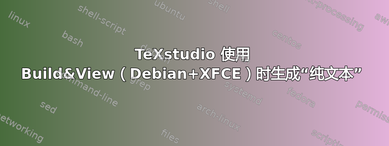 TeXstudio 使用 Build&View（Debian+XFCE）时生成“纯文本”