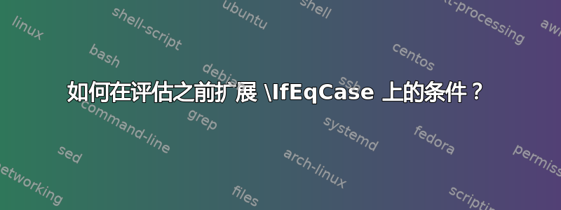 如何在评估之前扩展 \IfEqCase 上的条件？