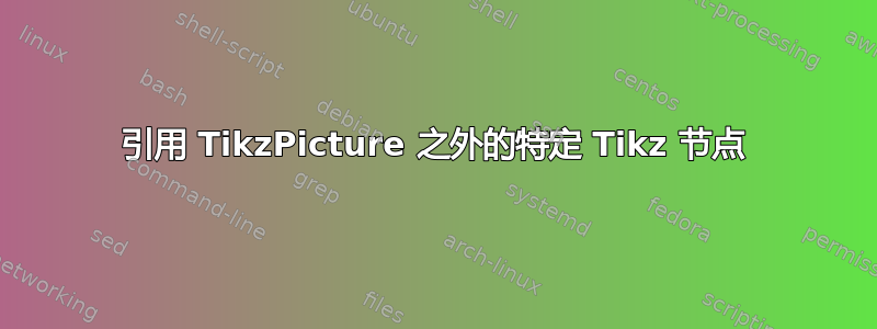 引用 TikzPicture 之外的特定 Tikz 节点