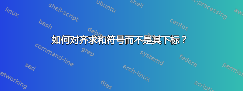 如何对齐求和符号而不是其下标？