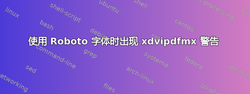 使用 Roboto 字体时出现 xdvipdfmx 警告