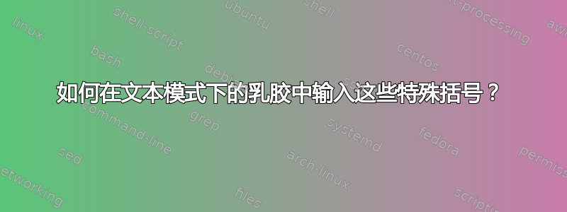 如何在文本模式下的乳胶中输入这些特殊括号？